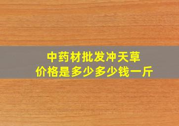 中药材批发冲天草 价格是多少多少钱一斤