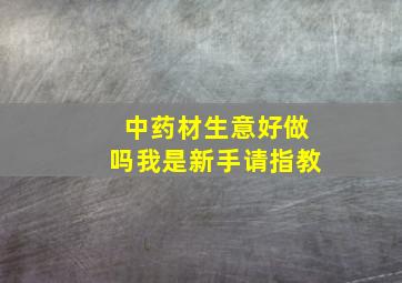 中药材生意好做吗,我是新手请指教