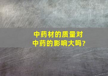 中药材的质量对中药的影响大吗?