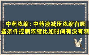 中药浓缩: 中药液减压浓缩,有哪些条件控制浓缩,比如时间。有没有测...