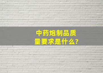 中药炮制品质量要求是什么?