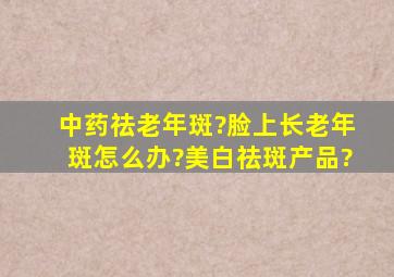 中药祛老年斑?脸上长老年斑怎么办?美白祛斑产品?