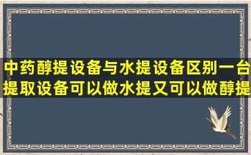 中药醇提设备与水提设备区别,一台提取设备可以做水提又可以做醇提,...