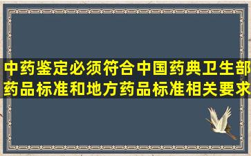 中药鉴定必须符合中国药典卫生部药品标准和地方药品标准相关要求