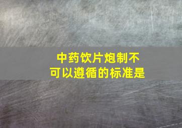 中药饮片炮制不可以遵循的标准是