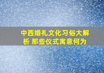 中西婚礼文化习俗大解析 那些仪式寓意何为