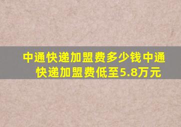 中通快递加盟费多少钱中通快递加盟费低至5.8万元