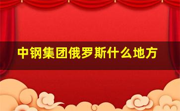 中钢集团俄罗斯什么地方