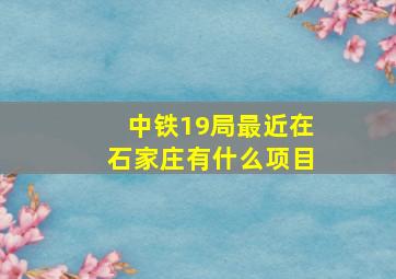 中铁19局最近在石家庄有什么项目(