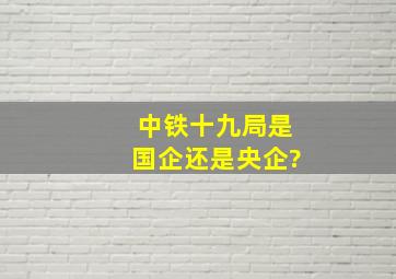 中铁十九局是国企还是央企?