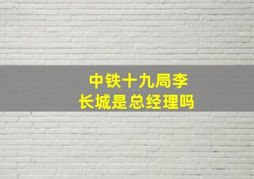 中铁十九局李长城是总经理吗