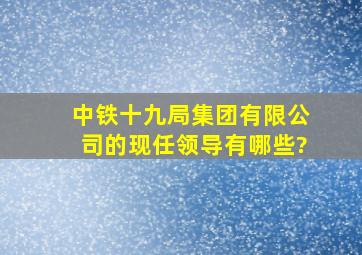 中铁十九局集团有限公司的现任领导有哪些?