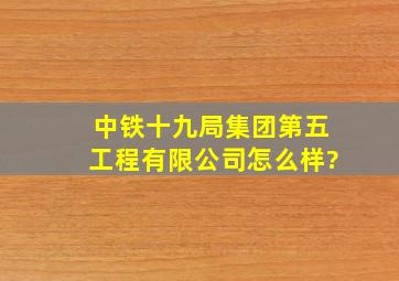 中铁十九局集团第五工程有限公司怎么样?