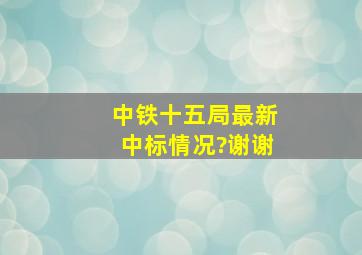 中铁十五局最新中标情况?谢谢