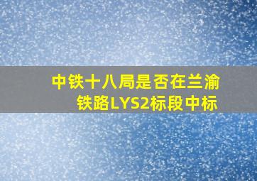 中铁十八局是否在兰渝铁路LYS2标段中标