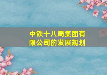 中铁十八局集团有限公司的发展规划