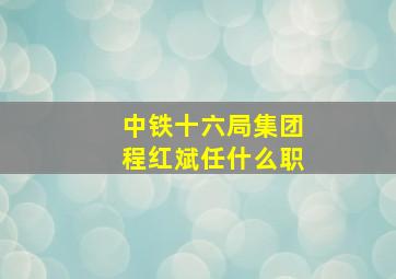 中铁十六局集团程红斌任什么职