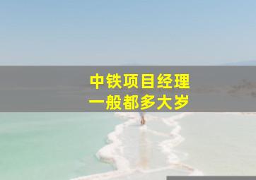 中铁项目经理一般都多大岁