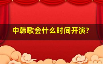 中韩歌会什么时间开演?