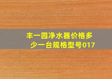 丰一园净水器价格多少一台。规格型号017