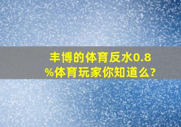 丰博的体育反水0.8%,体育玩家你知道么?