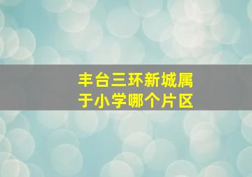 丰台三环新城属于小学哪个片区