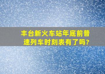 丰台新火车站年底前普速列车时刻表有了吗?