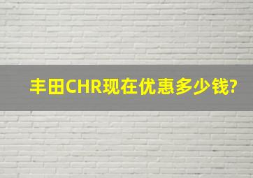 丰田CHR现在优惠多少钱?