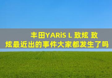 丰田YARiS L 致炫 致炫最近出的事件大家都发生了吗,