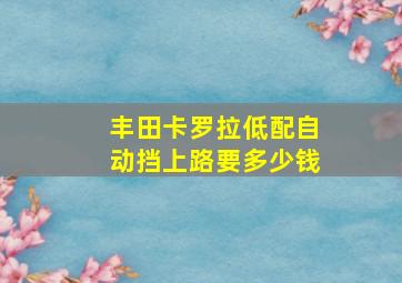 丰田卡罗拉低配自动挡上路要多少钱