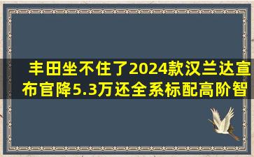 丰田坐不住了,2024款汉兰达宣布官降5.3万,还全系标配高阶智驾