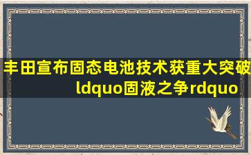 丰田宣布固态电池技术获重大突破 “固液之争”远未到终局