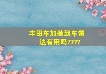 丰田车加装到车雷达有用吗????