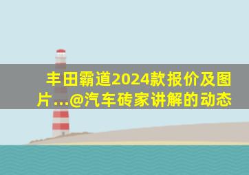 丰田霸道2024款报价及图片...@汽车砖家讲解的动态