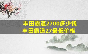 丰田霸道2700多少钱 丰田霸道27最低价格