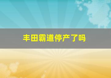 丰田霸道停产了吗