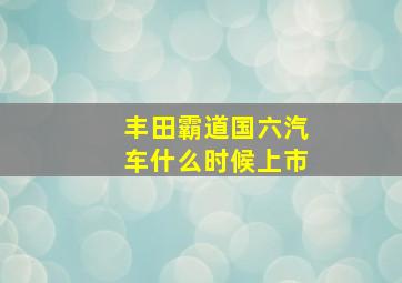 丰田霸道国六汽车什么时候上市