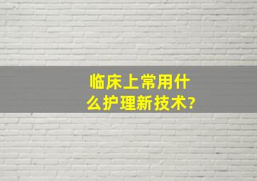 临床上常用什么护理新技术?