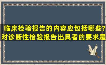 临床检验报告的内容应包括哪些?对诊断性检验报告出具者的要求是...