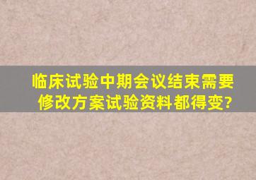 临床试验中期会议结束需要修改方案,试验资料都得变?