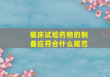 临床试验药物的制备应符合什么规范