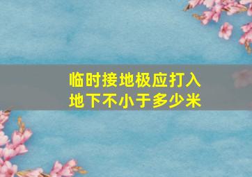 临时接地极应打入地下不小于多少米