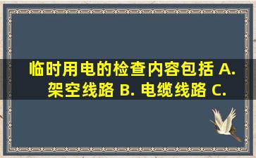 临时用电的检查内容包括()。 A. 架空线路 B. 电缆线路 C. 室内...