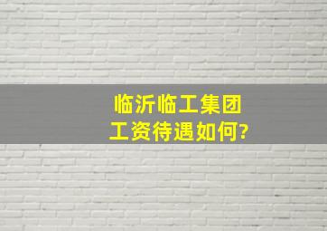 临沂临工集团工资待遇如何?