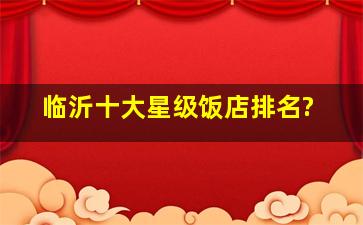 临沂十大星级饭店排名?