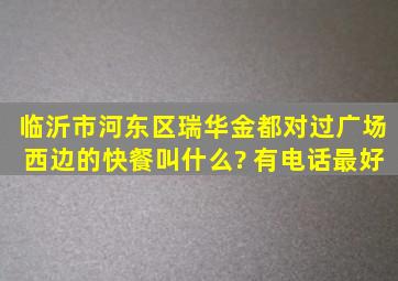 临沂市河东区瑞华金都对过广场西边的快餐叫什么? 有电话最好