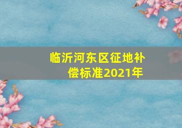 临沂河东区征地补偿标准2021年(