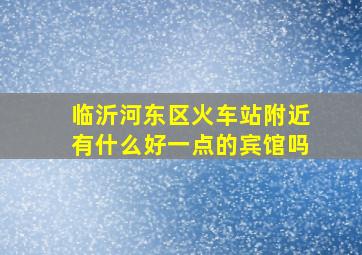 临沂河东区火车站附近有什么好一点的宾馆吗