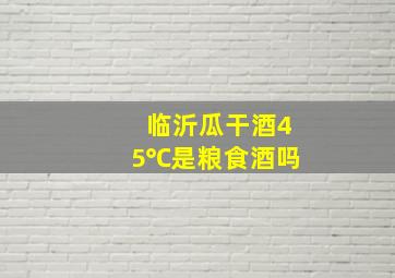 临沂瓜干酒45℃是粮食酒吗