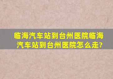 临海汽车站到台州医院,临海汽车站到台州医院怎么走?